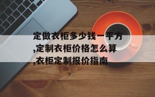 定做衣柜多少钱一平方,定制衣柜价格怎么算,衣柜定制报价指南