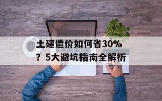 土建造价如何省30%？5大避坑指南全解析