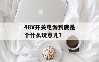 48V开关电源到底是个什么玩意儿？
