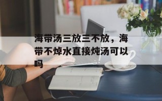 海带汤三放三不放，海带不焯水直接炖汤可以吗