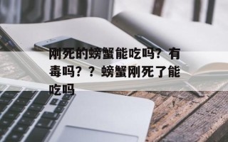 刚死的螃蟹能吃吗？有毒吗？？螃蟹刚死了能吃吗