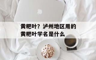 黄粑叶？泸州地区用的黄粑叶学名是什么