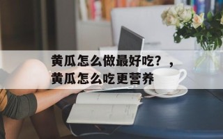 黄瓜怎么做最好吃？，黄瓜怎么吃更营养