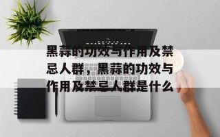 黑蒜的功效与作用及禁忌人群，黑蒜的功效与作用及禁忌人群是什么
