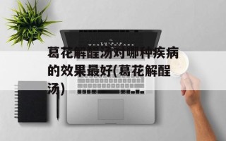 葛花解酲汤对哪种疾病的效果更好(葛花解酲汤)