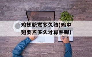 鸡翅膀煮多久熟(鸡中翅要煮多久才算熟呢)