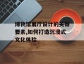 博物馆展厅设计的关键要素,如何打造沉浸式文化体验