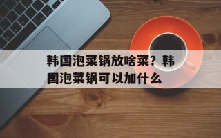 韩国泡菜锅放啥菜？韩国泡菜锅可以加什么