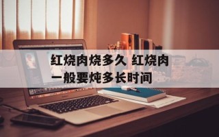 红烧肉烧多久 红烧肉一般要炖多长时间