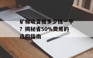 矿棉吸音板多少钱一平？揭秘省50%费用的选购指南