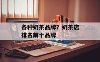 各种奶茶品牌？奶茶店排名前十品牌