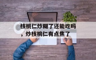核桃仁炒糊了还能吃吗，炒核桃仁有点焦了