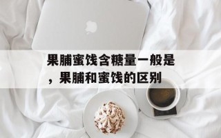 果脯蜜饯含糖量一般是，果脯和蜜饯的区别
