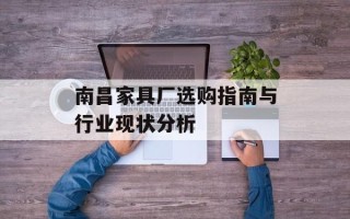 南昌家具厂选购指南与行业现状分析