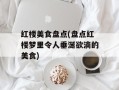 红楼美食盘点(盘点红楼梦里令人垂涎欲滴的美食)