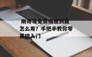  刚哥哥免费模板到底怎么用？手把手教你零基础入门