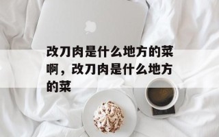 改刀肉是什么地方的菜啊，改刀肉是什么地方的菜