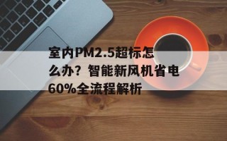 室内PM2.5超标怎么办？智能新风机省电60%全流程解析