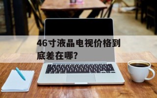 46寸液晶电视价格到底差在哪？