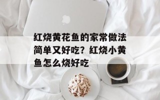 红烧黄花鱼的家常做法简单又好吃？红烧小黄鱼怎么烧好吃