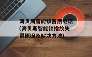 海贝斯智能锁售后 *** (海贝斯智能锁指纹失灵原因及解决 *** )
