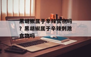 黑胡椒属于辛辣食物吗？黑胡椒属于辛辣刺激食物吗