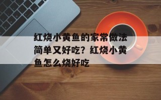 红烧小黄鱼的家常做法简单又好吃？红烧小黄鱼怎么烧好吃
