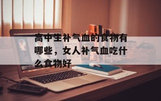 高中生补气血的食物有哪些，女人补气血吃什么食物好