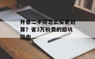 开鲁二手房怎么买更划算？省3万税费的避坑指南