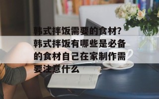 韩式拌饭需要的食材？韩式拌饭有哪些是必备的食材自己在家制作需要注意什么