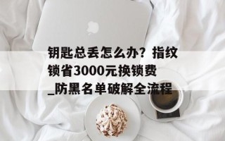钥匙总丢怎么办？指纹锁省3000元换锁费_防黑名单破解全流程