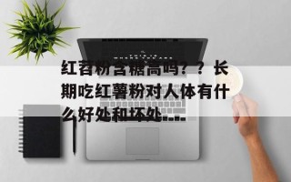 红苕粉含糖高吗？？长期吃红薯粉对人体有什么好处和坏处