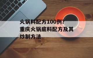 火锅料配方100例？重庆火锅底料配方及其炒制方法