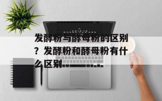 发酵粉与酵母粉的区别？发酵粉和酵母粉有什么区别