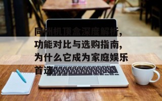 同洲机顶盒深度解析,功能对比与选购指南,为什么它成为家庭娱乐首选