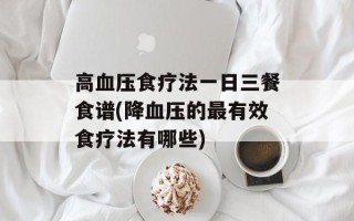 高血压食疗法一日三餐食谱(降血压的最有效食疗法有哪些)