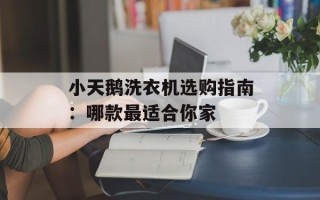 小天鹅洗衣机选购指南：哪款最适合你家