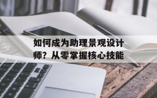 如何成为助理景观设计师？从零掌握核心技能