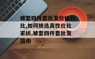 被套四件套批发价格对比,如何挑选高性价比家纺,被套四件套批发指南