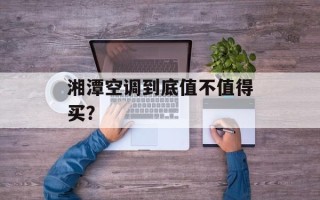 湘潭空调到底值不值得买？