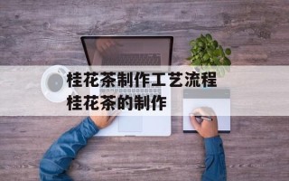桂花茶制作工艺流程 桂花茶的制作