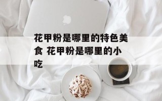 花甲粉是哪里的特色美食 花甲粉是哪里的小吃