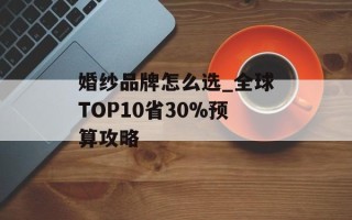 婚纱品牌怎么选_全球TOP10省30%预算攻略