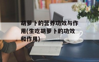 胡萝卜的营养功效与作用(生吃胡萝卜的功效和作用)