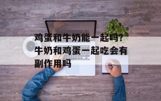 鸡蛋和牛奶能一起吗？牛奶和鸡蛋一起吃会有副作用吗