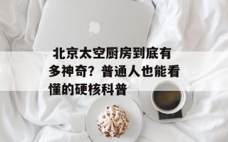  北京太空厨房到底有多神奇？普通人也能看懂的硬核科普
