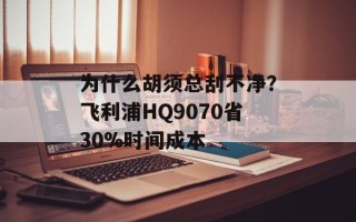 为什么胡须总刮不净？飞利浦HQ9070省30%时间成本