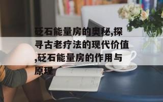 砭石能量房的奥秘,探寻古老疗法的现代价值,砭石能量房的作用与原理