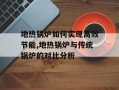 地热锅炉如何实现高效节能,地热锅炉与传统锅炉的对比分析