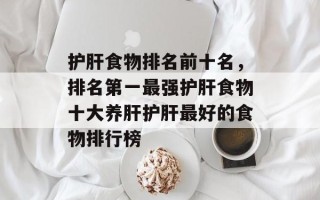 护肝食物排名前十名，排名第一最强护肝食物十大养肝护肝最好的食物排行榜